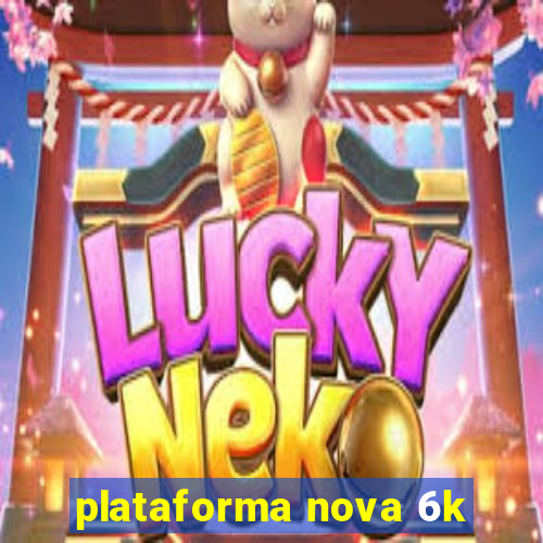 plataforma nova 6k